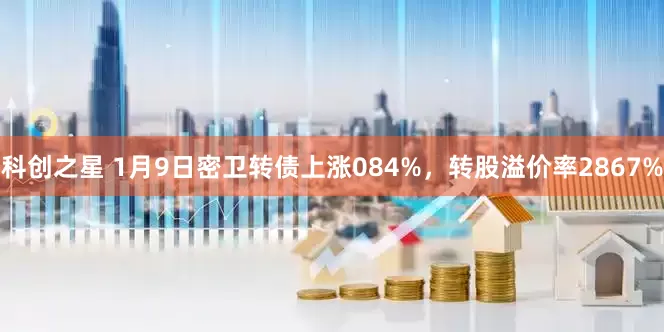 科创之星 1月9日密卫转债上涨084%，转股溢价率2867%