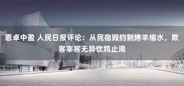 恩卓中盈 人民日报评论：从民宿毁约到烤羊缩水，欺客宰客无异饮鸩止渴