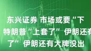 东兴证券 市场或要“下跪”认错：特朗普“上套了” 伊朗还有大牌没出