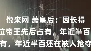 悦来网 萧皇后:因长得漂亮,被6位帝王先后占有,年近半百还在被人抢夺